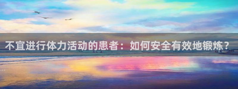 球派体育在线观看：不宜进行体力活动的患者：如何安全有效地锻炼？