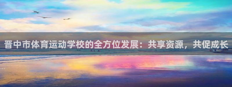 球派体育软件下载：晋中市体育运动学校的全方位发展：共享资源，共促成长