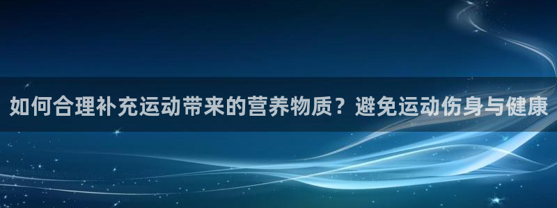 球派体育app下载官网最新版本安卓手机：如何合理补充运动带来的营养物质？避免运动伤身与健康