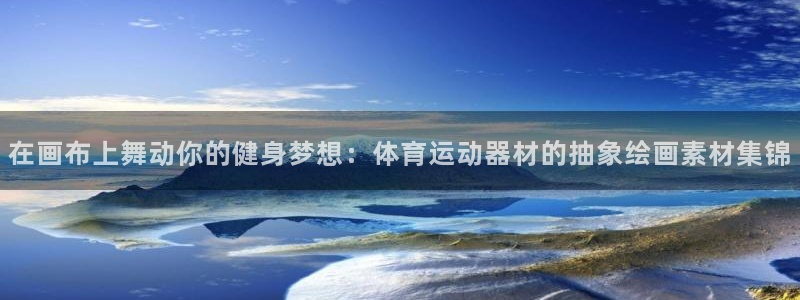 球派体育怎么下载：在画布上舞动你的健身梦想：体育运动器材的抽象绘画素材集锦
