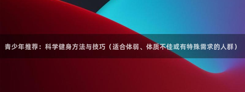 球派体育app官方下载：青少年推荐：科学健身方法与技巧（适合体弱、体质不佳或有特殊需求的人群）