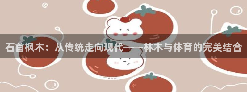 球派体育app下载官网最新版：石首枫木：从传统走向现代——林木与体育的完美结合