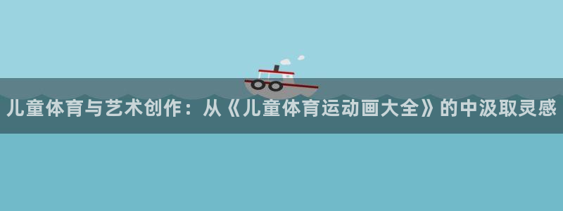 球派体育下载官网：儿童体育与艺术创作：从《儿童体育运动画大全》的中汲取灵感