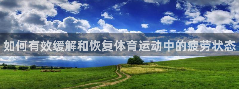 球派体育免费下载：如何有效缓解和恢复体育运动中的疲劳状态