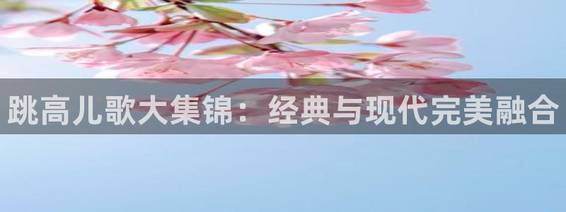 球派体育苹果下载：跳高儿歌大集锦：经典与现代完美融合