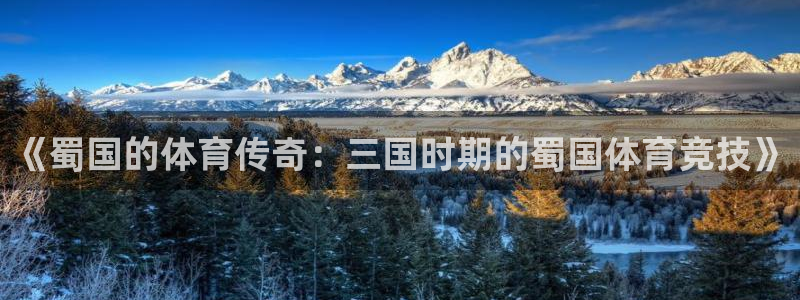 球派体育最新版：《蜀国的体育传奇：三国时期的蜀国体育竞技》